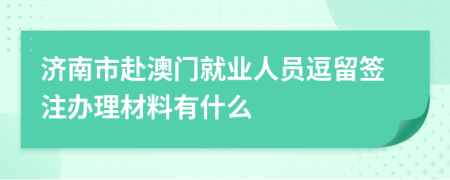 济南市赴澳门就业人员逗留签注办理材料有什么