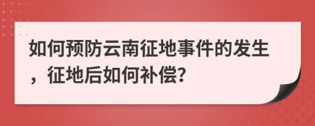 如何预防云南征地事件的发生，征地后如何补偿？