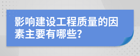 影响建设工程质量的因素主要有哪些？