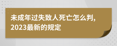 未成年过失致人死亡怎么判,2023最新的规定