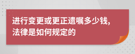 进行变更或更正遗嘱多少钱,法律是如何规定的