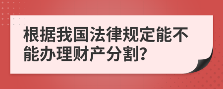 根据我国法律规定能不能办理财产分割？