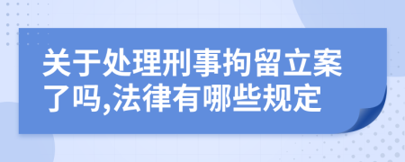 关于处理刑事拘留立案了吗,法律有哪些规定