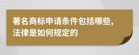 著名商标申请条件包括哪些,法律是如何规定的