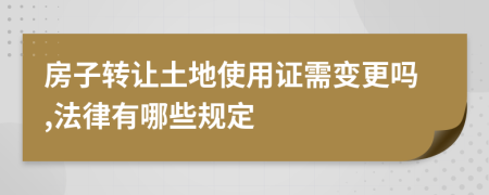 房子转让土地使用证需变更吗,法律有哪些规定