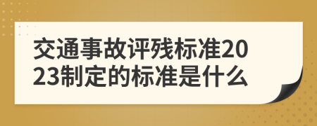 交通事故评残标准2023制定的标准是什么