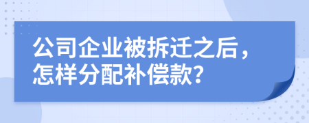 公司企业被拆迁之后，怎样分配补偿款？