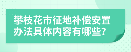 攀枝花市征地补偿安置办法具体内容有哪些？