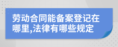 劳动合同能备案登记在哪里,法律有哪些规定