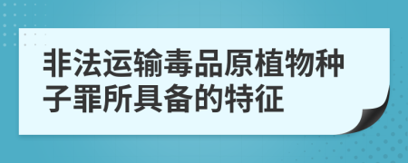 非法运输毒品原植物种子罪所具备的特征