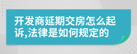 开发商延期交房怎么起诉,法律是如何规定的