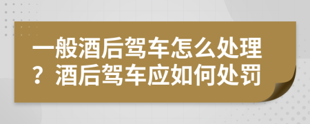 一般酒后驾车怎么处理？酒后驾车应如何处罚