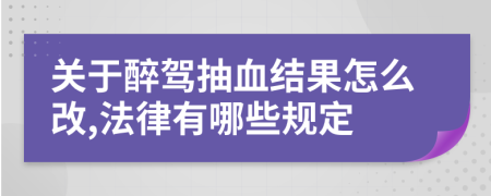 关于醉驾抽血结果怎么改,法律有哪些规定