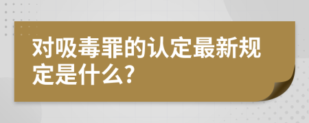 对吸毒罪的认定最新规定是什么?