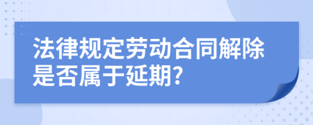 法律规定劳动合同解除是否属于延期?