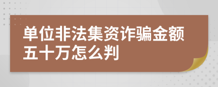 单位非法集资诈骗金额五十万怎么判