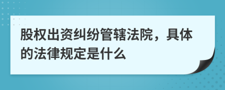 股权出资纠纷管辖法院，具体的法律规定是什么