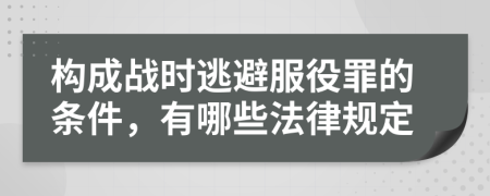 构成战时逃避服役罪的条件，有哪些法律规定