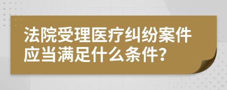 法院受理医疗纠纷案件应当满足什么条件？