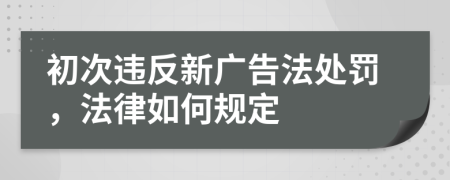 初次违反新广告法处罚，法律如何规定