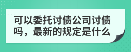 可以委托讨债公司讨债吗，最新的规定是什么