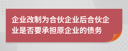 企业改制为合伙企业后合伙企业是否要承担原企业的债务