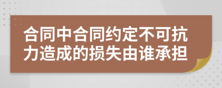 合同中合同约定不可抗力造成的损失由谁承担