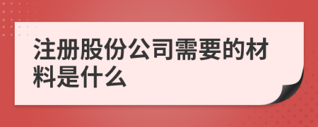 注册股份公司需要的材料是什么