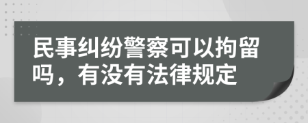 民事纠纷警察可以拘留吗，有没有法律规定