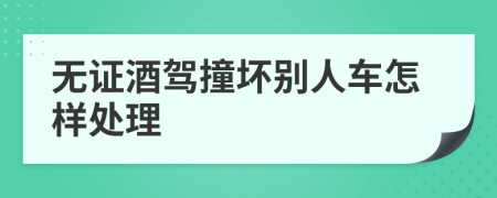 无证酒驾撞坏别人车怎样处理