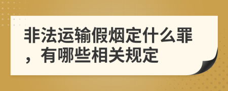 非法运输假烟定什么罪，有哪些相关规定