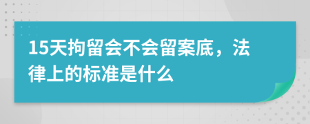 15天拘留会不会留案底，法律上的标准是什么
