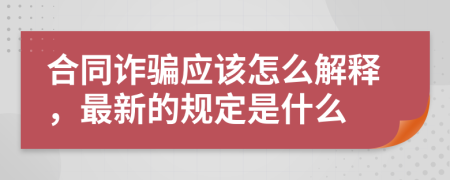 合同诈骗应该怎么解释，最新的规定是什么