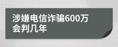 涉嫌电信诈骗600万会判几年