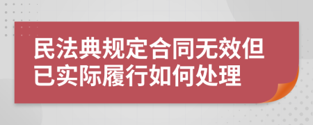 民法典规定合同无效但已实际履行如何处理