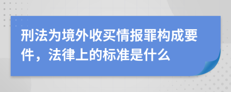 刑法为境外收买情报罪构成要件，法律上的标准是什么