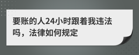 要账的人24小时跟着我违法吗，法律如何规定