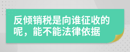 反倾销税是向谁征收的呢，能不能法律依据