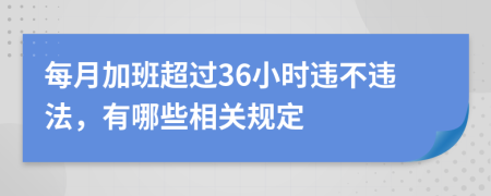 每月加班超过36小时违不违法，有哪些相关规定