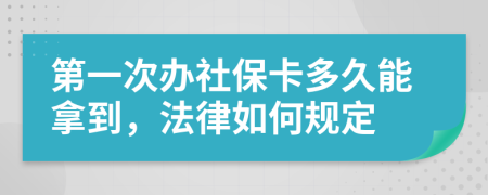 第一次办社保卡多久能拿到，法律如何规定