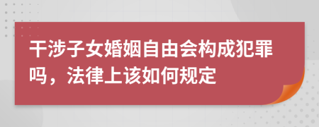 干涉子女婚姻自由会构成犯罪吗，法律上该如何规定