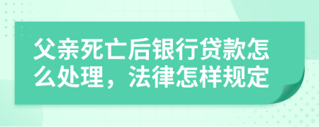 父亲死亡后银行贷款怎么处理，法律怎样规定