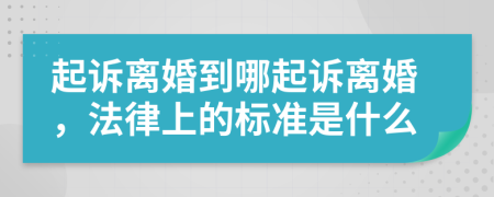 起诉离婚到哪起诉离婚，法律上的标准是什么