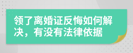 领了离婚证反悔如何解决，有没有法律依据