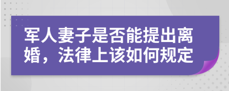 军人妻子是否能提出离婚，法律上该如何规定