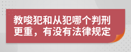 教唆犯和从犯哪个判刑更重，有没有法律规定