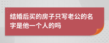 结婚后买的房子只写老公的名字是他一个人的吗