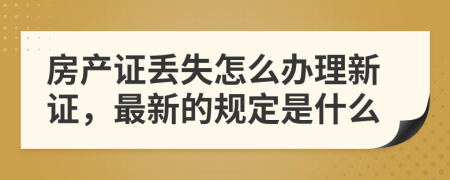 房产证丢失怎么办理新证，最新的规定是什么