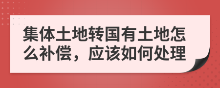 集体土地转国有土地怎么补偿，应该如何处理