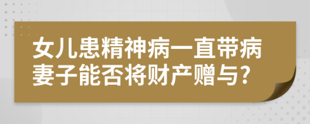 女儿患精神病一直带病妻子能否将财产赠与?